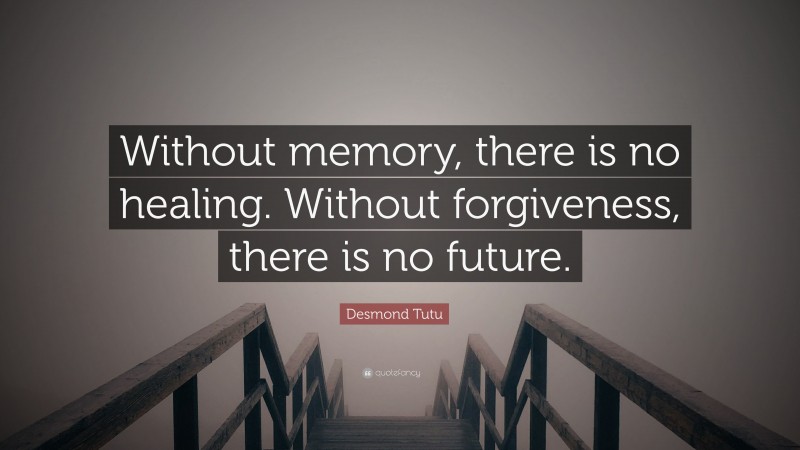 Desmond Tutu Quote: “Without memory, there is no healing. Without forgiveness, there is no future.”
