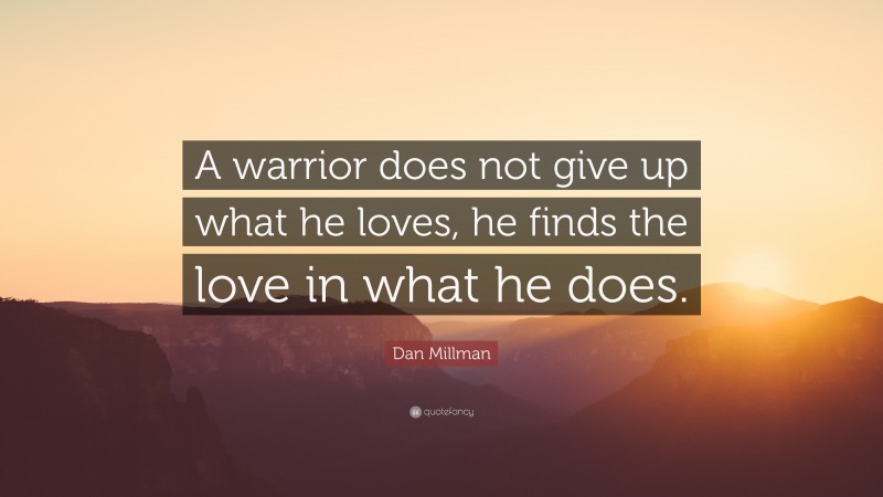 Dan Millman Quote: “A warrior does not give up what he loves, he finds the love in what he does.”