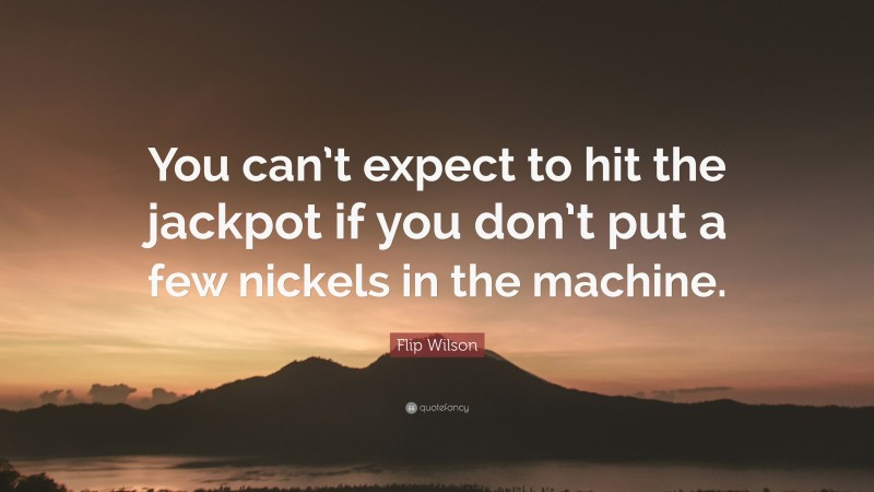 Flip Wilson Quote: “You can’t expect to hit the jackpot if you don’t put a few nickels in the machine.”