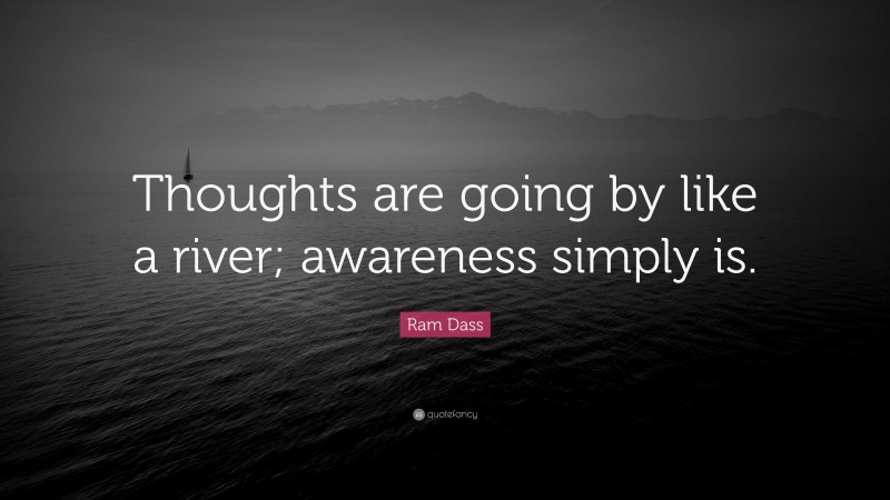 Ram Dass Quote: “Thoughts are going by like a river; awareness simply is.”