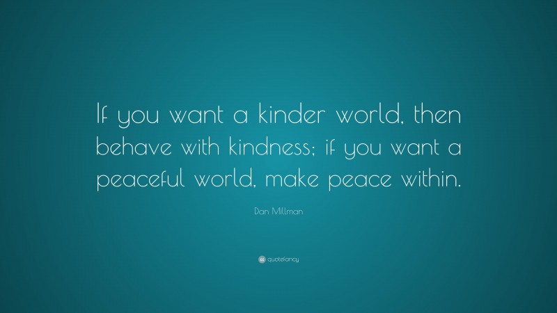 Dan Millman Quote: “If you want a kinder world, then behave with kindness; if you want a peaceful world, make peace within.”