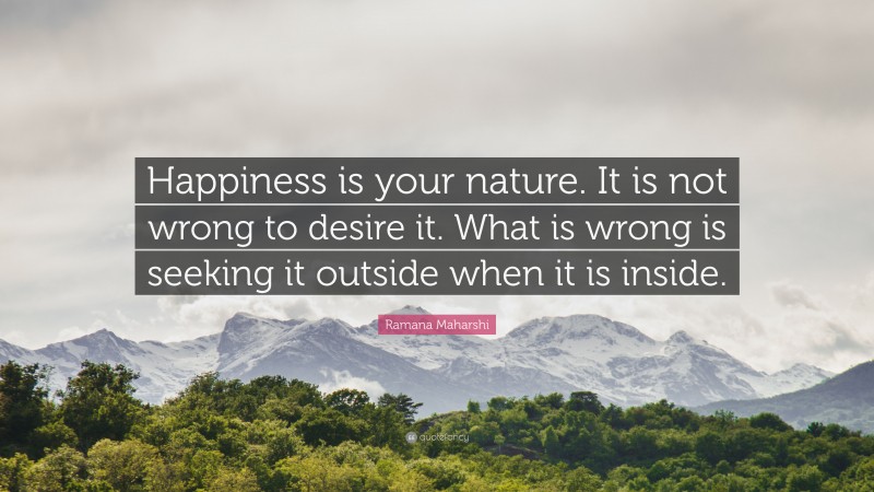 Ramana Maharshi Quote: “Happiness is your nature. It is not wrong to desire it. What is wrong is seeking it outside when it is inside.”
