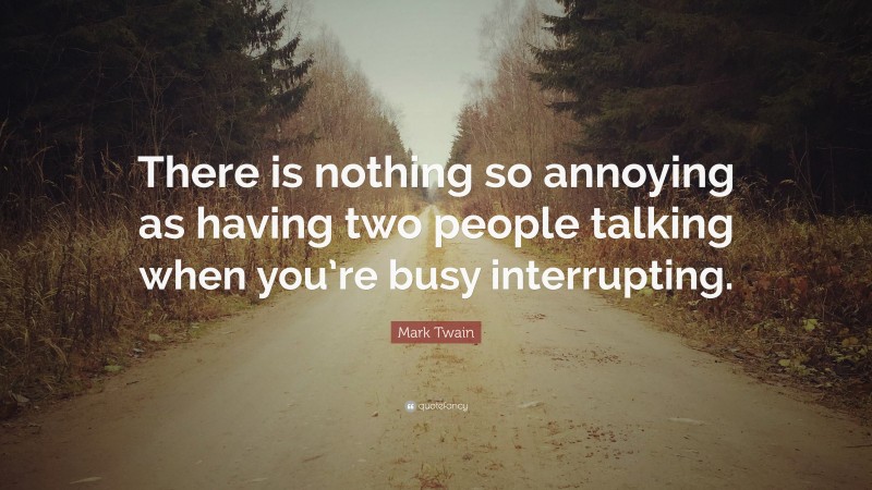 Mark Twain Quote: “There is nothing so annoying as having two people talking when you’re busy interrupting.”