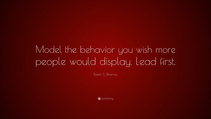 Robin S. Sharma Quote: “Model the behavior you wish more people would ...