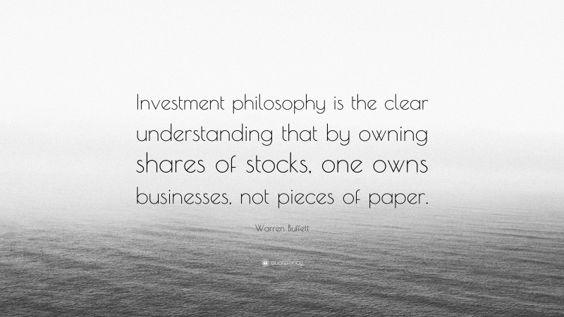 Warren Buffett Quote: “Investment philosophy is the clear understanding that by owning shares of stocks, one owns businesses, not pieces of paper.”