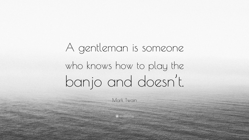 Mark Twain Quote: “A gentleman is someone who knows how to play the banjo and doesn’t.”
