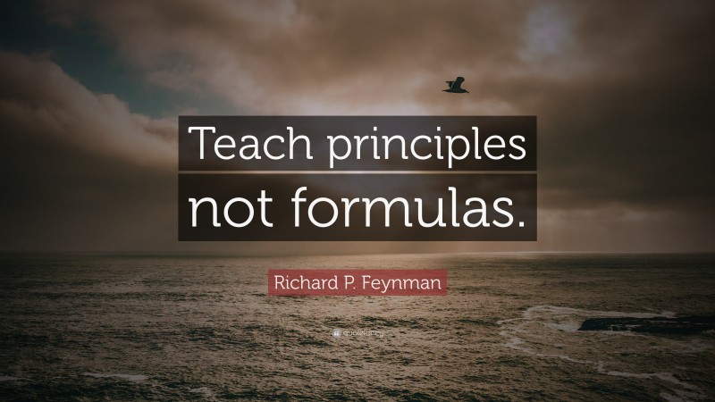 Richard P. Feynman Quote: “Teach principles not formulas.”
