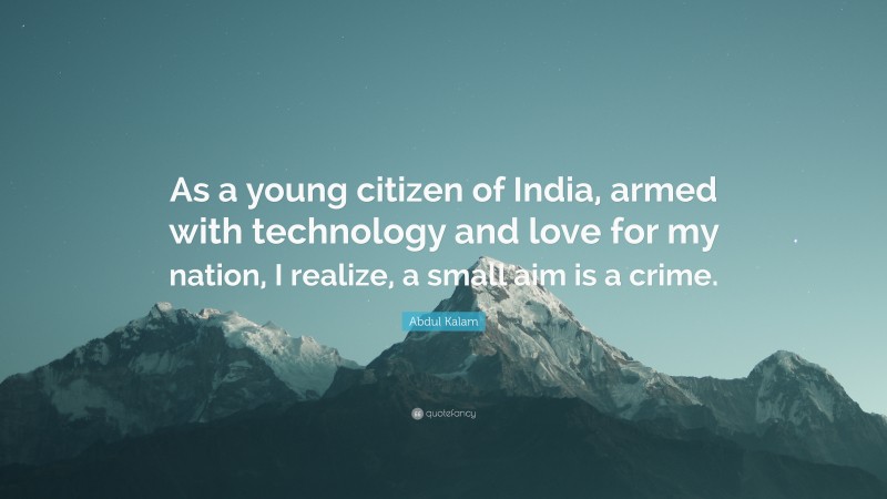 Abdul Kalam Quote: “As a young citizen of India, armed with technology and love for my nation, I realize, a small aim is a crime.”