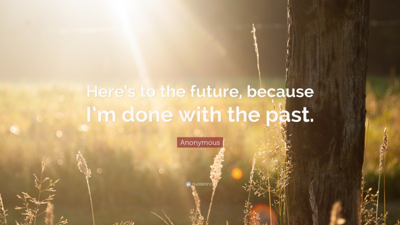 Anonymous Quote: “Here’s to the future, because I’m done with the past.”