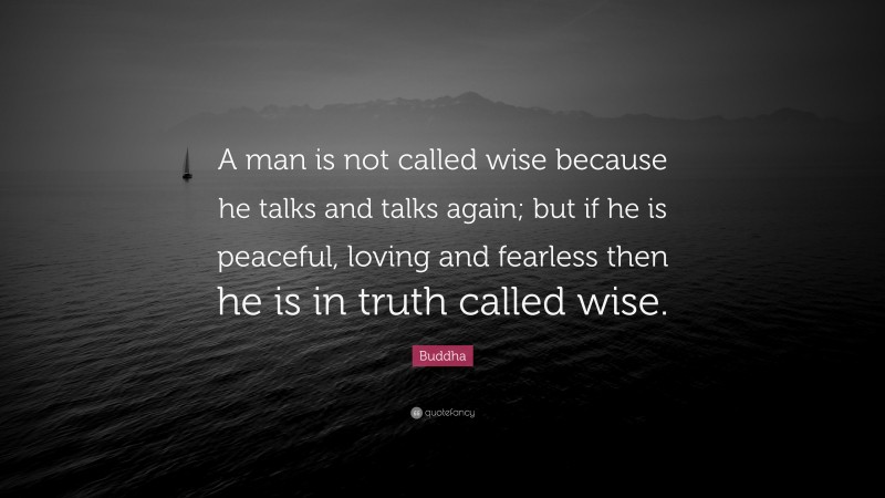 Buddha Quote: “A man is not called wise because he talks and talks again; but if he is peaceful, loving and fearless then he is in truth called wise.”