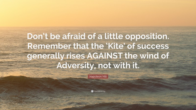 Napoleon Hill Quote: “Don’t be afraid of a little opposition. Remember that the ‘Kite’ of success generally rises AGAINST the wind of Adversity, not with it.”