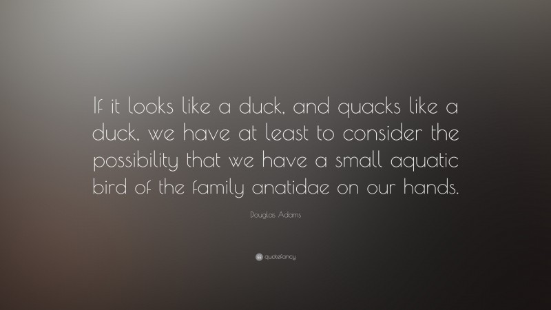 Douglas Adams Quote: “If it looks like a duck, and quacks like a duck, we have at least to consider the possibility that we have a small aquatic bird of the family anatidae on our hands.”