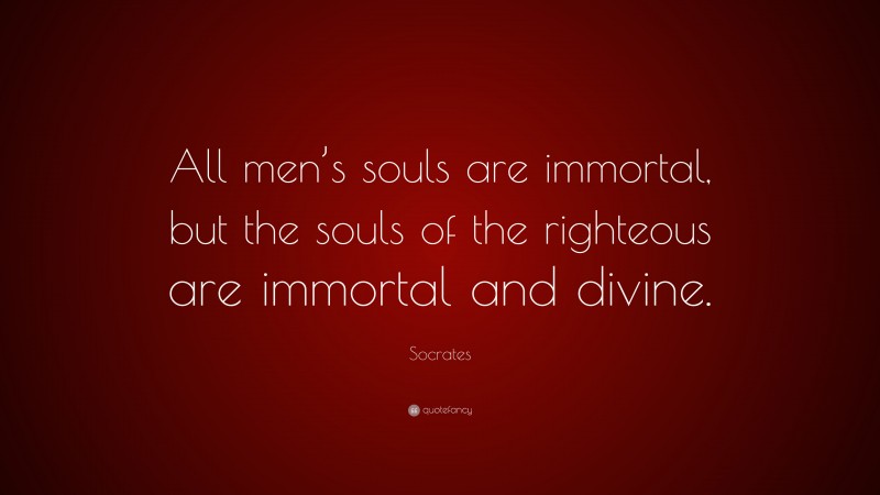 Socrates Quote: “All men’s souls are immortal, but the souls of the righteous are immortal and divine.”
