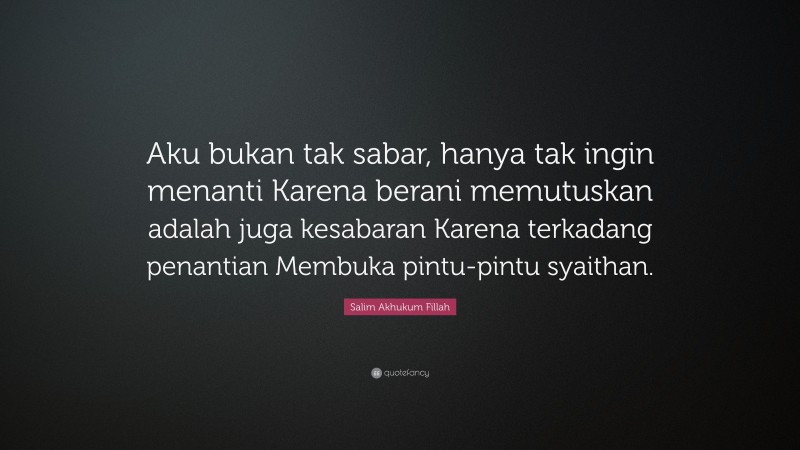 Salim Akhukum Fillah Quote: “Aku bukan tak sabar, hanya tak ingin menanti Karena berani memutuskan adalah juga kesabaran Karena terkadang penantian Membuka pintu-pintu syaithan.”