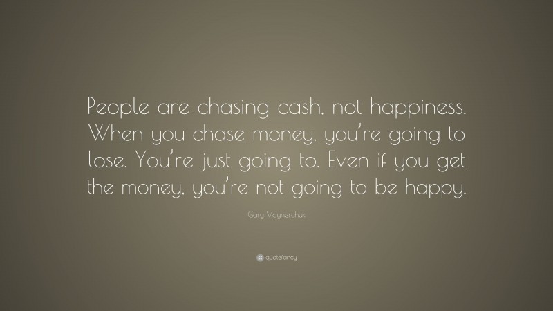 Gary Vaynerchuk Quote: “People are chasing cash, not happiness. When you chase money, you’re going to lose. You’re just going to. Even if you get the money, you’re not going to be happy.”
