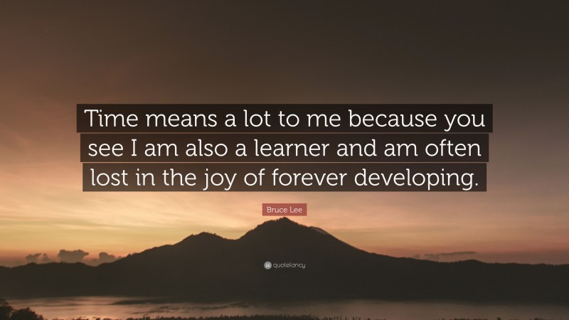 Bruce Lee Quote: “Time means a lot to me because you see I am also a learner and am often lost in the joy of forever developing.”