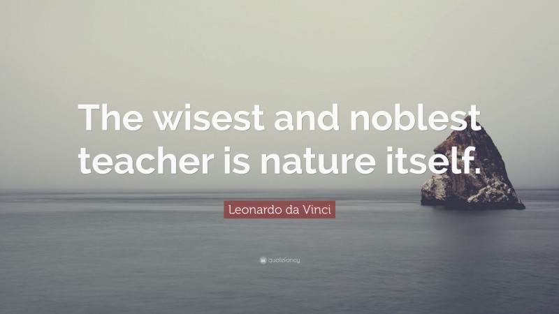 Leonardo da Vinci Quote: “The wisest and noblest teacher is nature itself.”