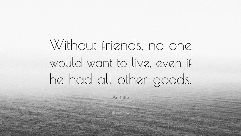 Aristotle Quote: “Without friends, no one would want to live, even if he had all other goods.”