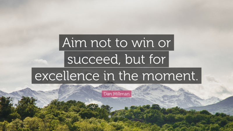 Dan Millman Quote: “Aim not to win or succeed, but for excellence in the moment.”