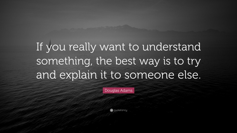 Douglas Adams Quote: “If you really want to understand something, the best way is to try and explain it to someone else.”