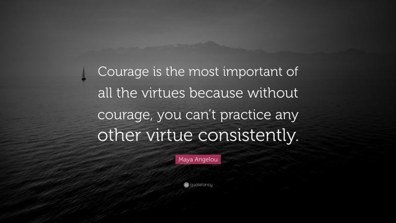 Maya Angelou Quote: “Courage is the most important of all the virtues ...