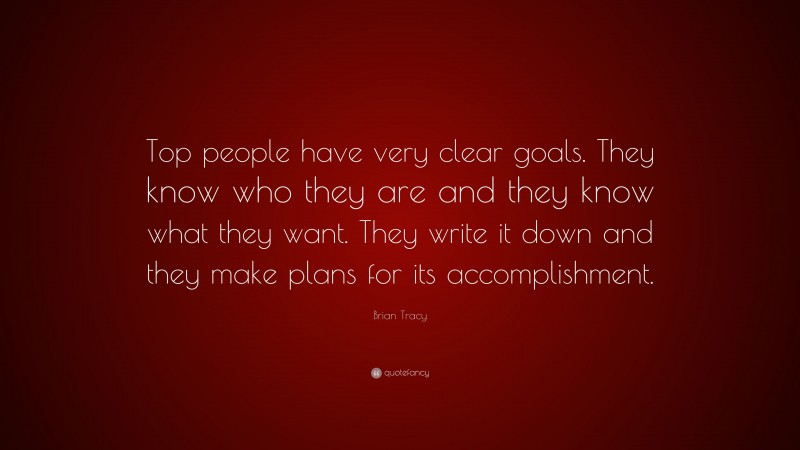 Brian Tracy Quote: “Top people have very clear goals. They know who they are and they know what they want. They write it down and they make plans for its accomplishment.”