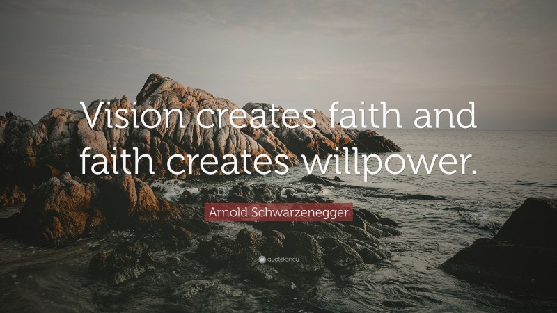 Arnold Schwarzenegger Quote: “Vision creates faith and faith creates willpower.”