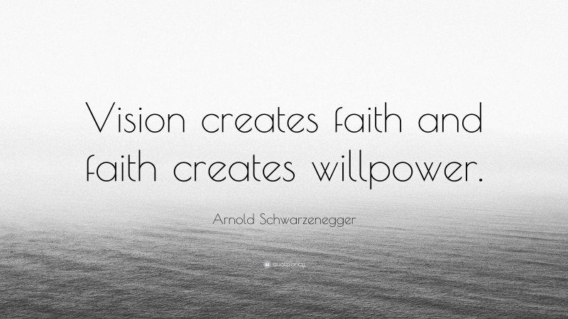 Arnold Schwarzenegger Quote: “Vision creates faith and faith creates willpower.”