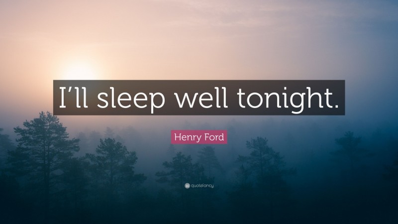 Henry Ford Quote: “I’ll sleep well tonight.”