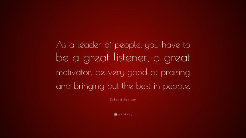 Richard Branson Quote: “As a leader of people, you have to be a great listener, a great motivator, be very good at praising and bringing out the best in people.”