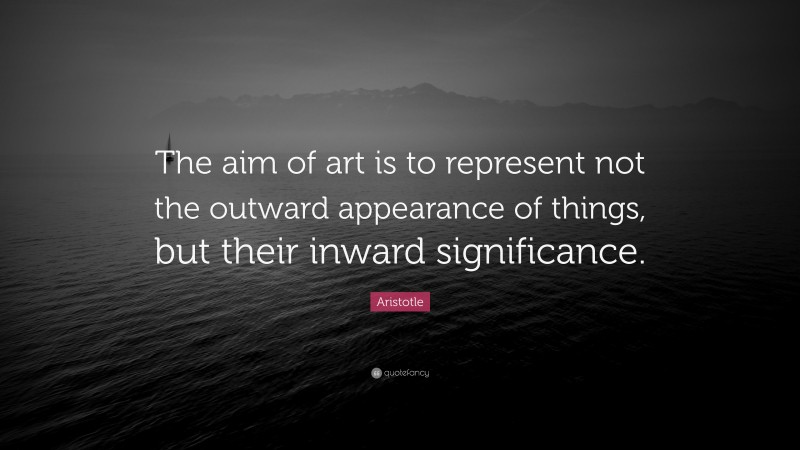 Aristotle Quote: “The aim of art is to represent not the outward appearance of things, but their inward significance.”
