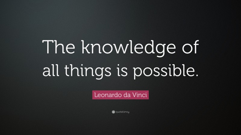 Leonardo da Vinci Quote: “The knowledge of all things is possible.”