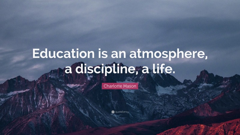 Charlotte Mason Quote: “Education is an atmosphere, a discipline, a life.”