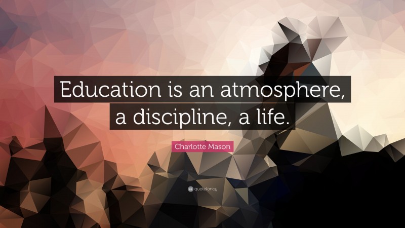 Charlotte Mason Quote: “Education is an atmosphere, a discipline, a life.”