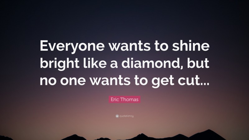 Eric Thomas Quote: “Everyone wants to shine bright like a diamond, but no one wants to get cut...”