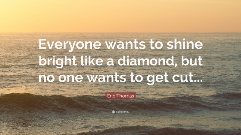Eric Thomas Quote: “Everyone wants to shine bright like a diamond, but no one wants to get cut...”