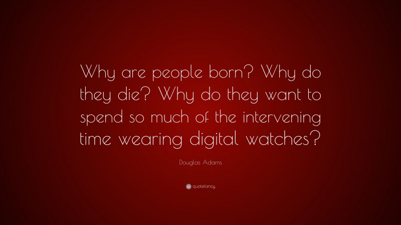Douglas Adams Quote: “Why are people born? Why do they die? Why do they want to spend so much of the intervening time wearing digital watches?”