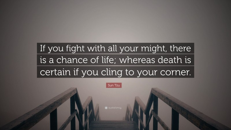 Sun Tzu Quote: “If you fight with all your might, there is a chance of life; whereas death is certain if you cling to your corner.”