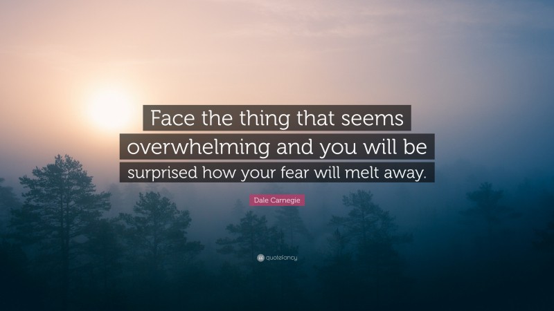 Dale Carnegie Quote: “Face the thing that seems overwhelming and you will be surprised how your fear will melt away.”