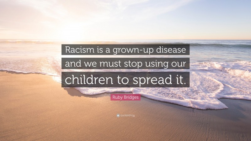 Ruby Bridges Quote: “Racism is a grown-up disease and we must stop using our children to spread it.”