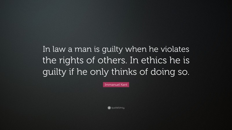 Immanuel Kant Quote: “In law a man is guilty when he violates the rights of others. In ethics he is guilty if he only thinks of doing so.”