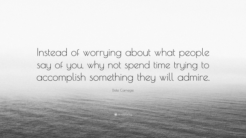 Dale Carnegie Quote: “Instead of worrying about what people say of you, why not spend time trying to accomplish something they will admire.”