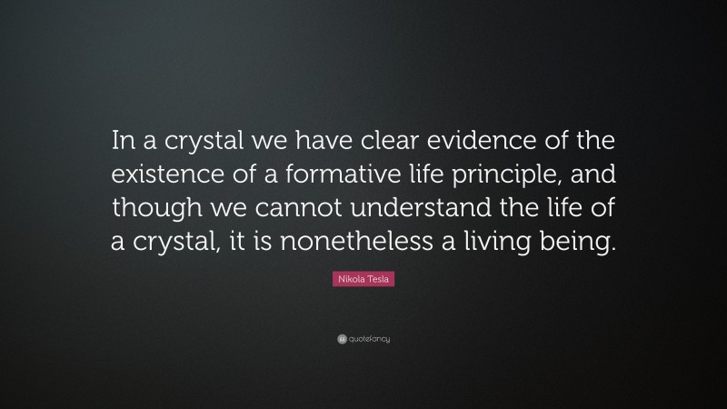 Nikola Tesla Quote: “In a crystal we have clear evidence of the existence of a formative life principle, and though we cannot understand the life of a crystal, it is nonetheless a living being.”