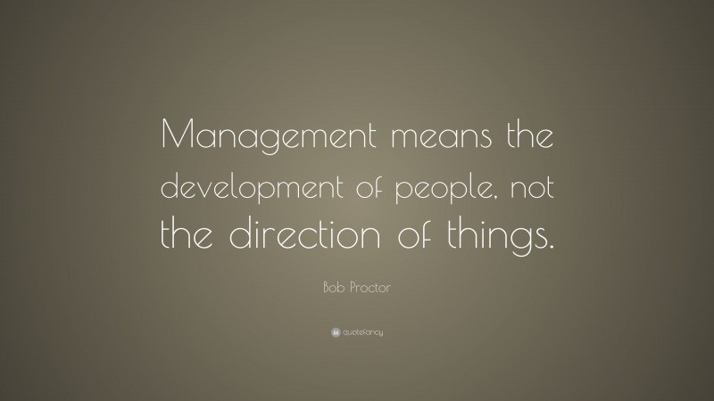Bob Proctor Quote: “Management means the development of people, not the direction of things.”