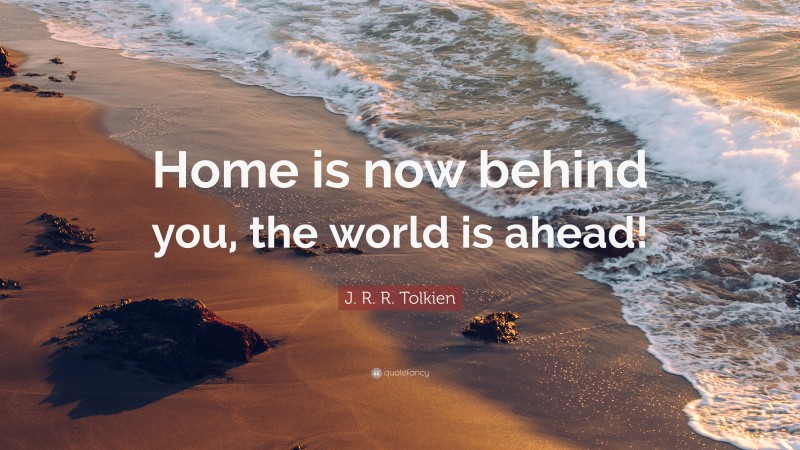 J. R. R. Tolkien Quote: “Home is now behind you, the world is ahead!”