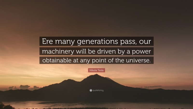 Nikola Tesla Quote: “Ere many generations pass, our machinery will be driven by a power obtainable at any point of the universe.”