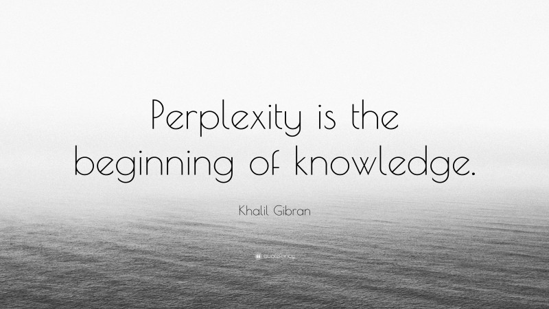 Khalil Gibran Quote: “Perplexity is the beginning of knowledge.”