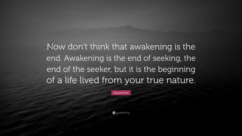 Adyashanti Quote: “Now don’t think that awakening is the end. Awakening is the end of seeking, the end of the seeker, but it is the beginning of a life lived from your true nature.”