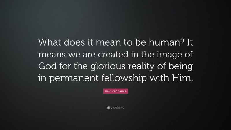 Ravi Zacharias Quote: “What does it mean to be human? It means we are created in the image of God for the glorious reality of being in permanent fellowship with Him.”