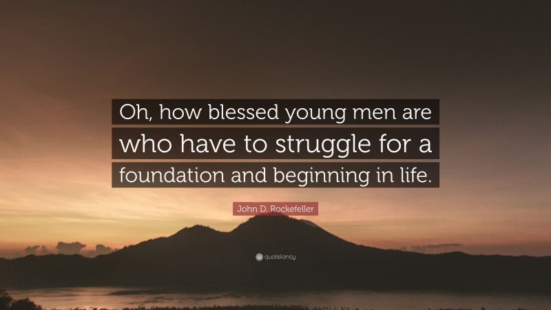John D. Rockefeller Quote: “Oh, how blessed young men are who have to struggle for a foundation and beginning in life.”